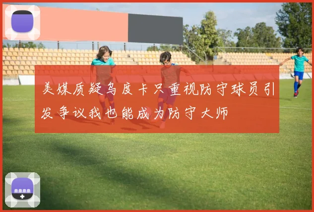 美媒质疑乌度卡只重视防守球员引发争议我也能成为防守大师