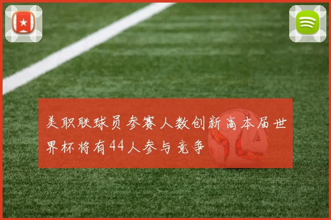 美职联球员参赛人数创新高本届世界杯将有44人参与竞争