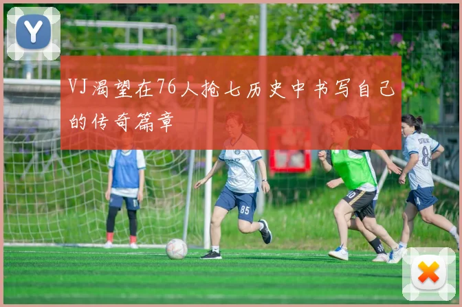 VJ渴望在76人抢七历史中书写自己的传奇篇章
