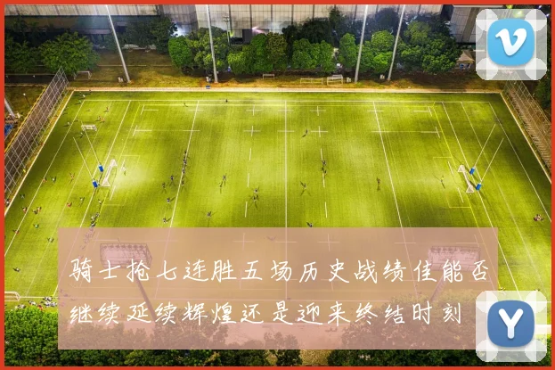 骑士抢七连胜五场历史战绩佳能否继续延续辉煌还是迎来终结时刻