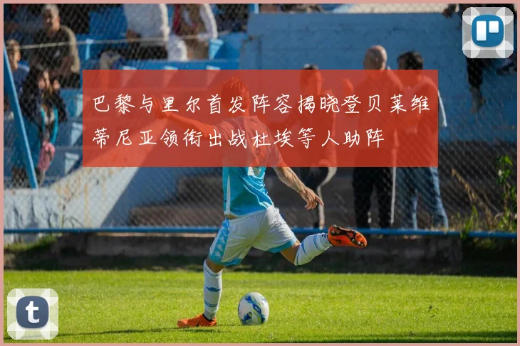 巴黎与里尔首发阵容揭晓登贝莱维蒂尼亚领衔出战杜埃等人助阵