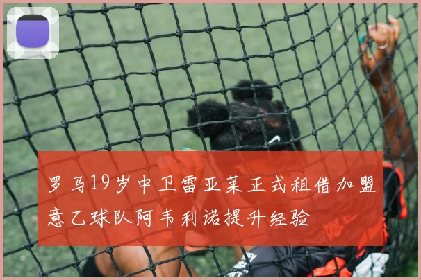 罗马19岁中卫雷亚莱正式租借加盟意乙球队阿韦利诺提升经验