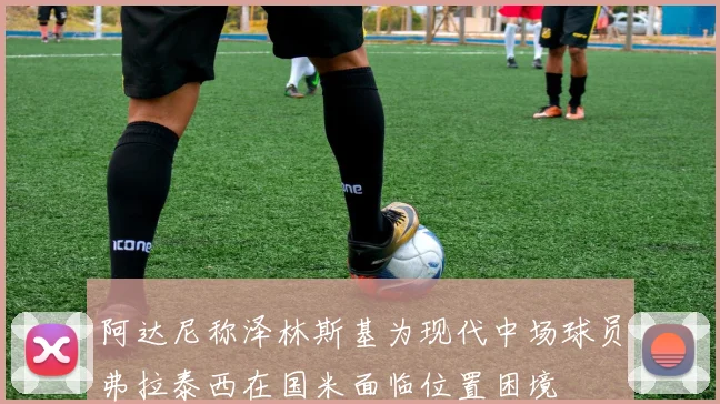 阿达尼称泽林斯基为现代中场球员弗拉泰西在国米面临位置困境