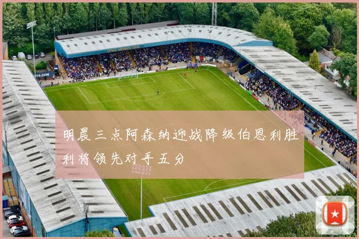 明晨三点阿森纳迎战降级伯恩利胜利将领先对手五分