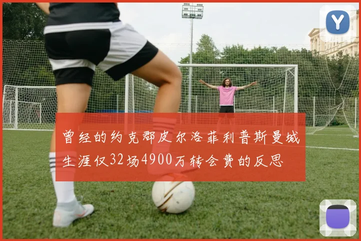 曾经的约克郡皮尔洛菲利普斯曼城生涯仅32场4900万转会费的反思