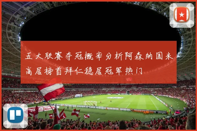 五大联赛夺冠概率分析阿森纳国米高居榜首拜仁稳居冠军热门