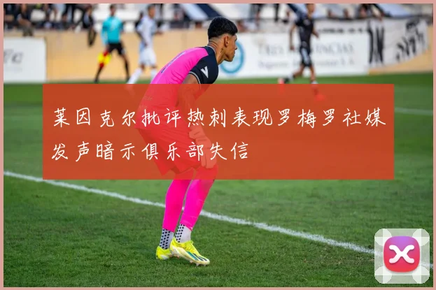 莱因克尔批评热刺表现罗梅罗社媒发声暗示俱乐部失信