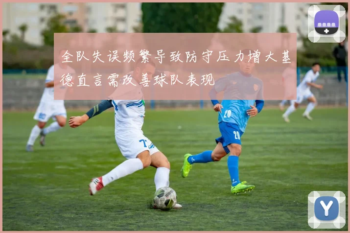 全队失误频繁导致防守压力增大基德直言需改善球队表现
