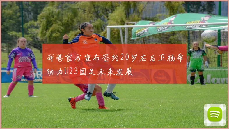 海港官方宣布签约20岁右后卫杨希助力U23国足未来发展