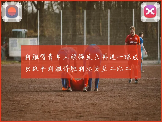 利雅得青年人顽强反击再进一球成功扳平利雅得胜利比分至二比二