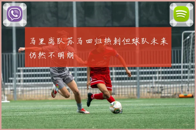 马里离队苏马回归热刺但球队未来仍然不明朗