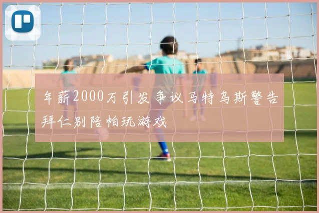年薪2000万引发争议马特乌斯警告拜仁别陪帕玩游戏