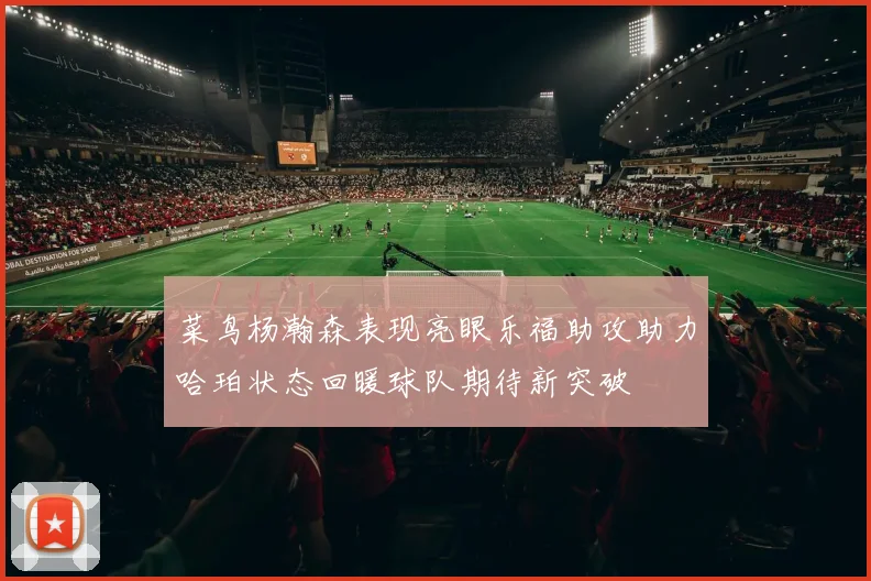 菜鸟杨瀚森表现亮眼乐福助攻助力哈珀状态回暖球队期待新突破