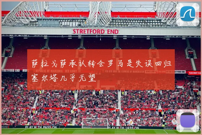 萨拉戈萨承认转会罗马是失误回归塞尔塔几乎无望