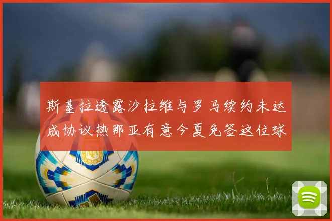 斯基拉透露沙拉维与罗马续约未达成协议热那亚有意今夏免签这位球员
