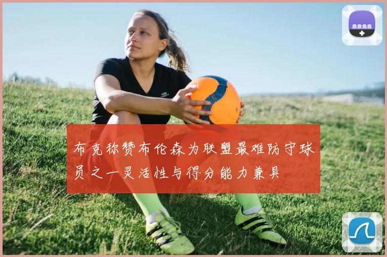 布克称赞布伦森为联盟最难防守球员之一灵活性与得分能力兼具