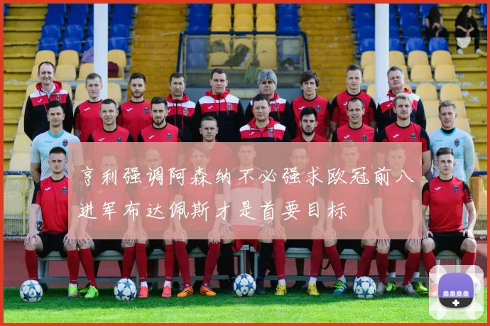亨利强调阿森纳不必强求欧冠前八进军布达佩斯才是首要目标