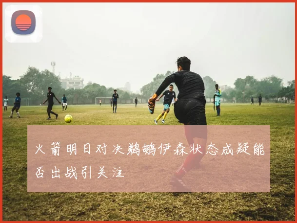 火箭明日对决鹈鹕伊森状态成疑能否出战引关注