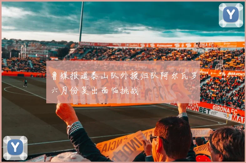 鲁媒报道泰山队外援归队阿尔瓦罗六月份复出面临挑战