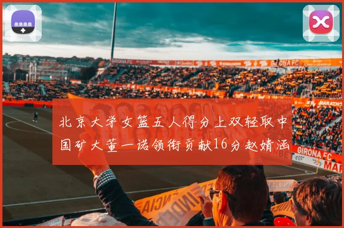 北京大学女篮五人得分上双轻取中国矿大董一诺领衔贡献16分赵婧涵接近双双