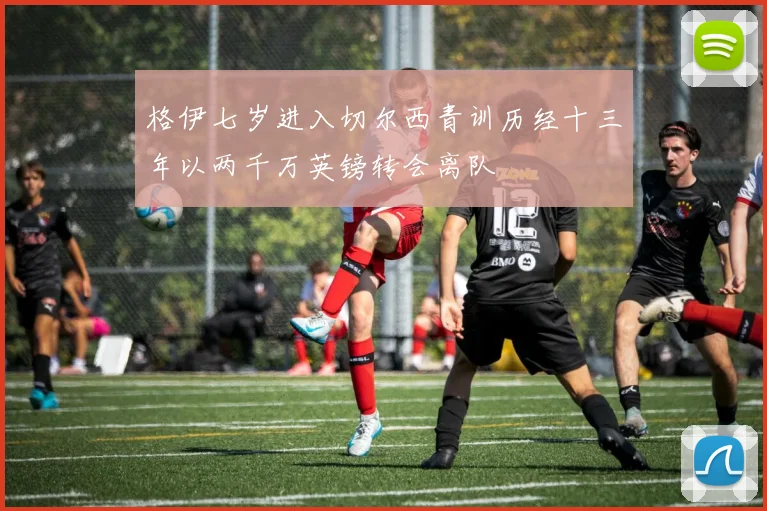 格伊七岁进入切尔西青训历经十三年以两千万英镑转会离队