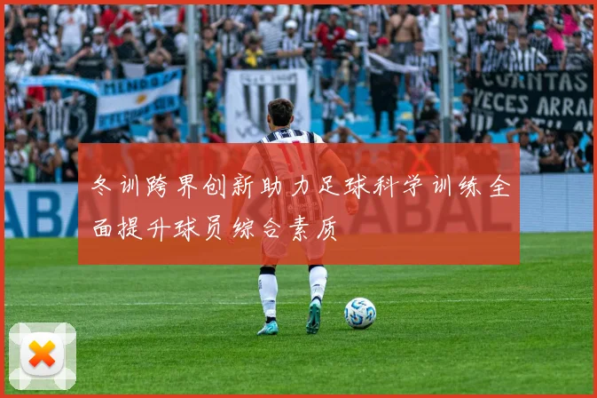 冬训跨界创新助力足球科学训练全面提升球员综合素质